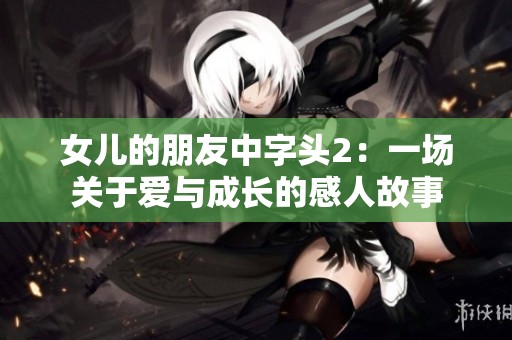 女儿的朋友中字头2：一场关于爱与成长的感人故事