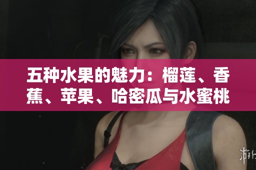 五种水果的魅力：榴莲、香蕉、苹果、哈密瓜与水蜜桃的美味体验