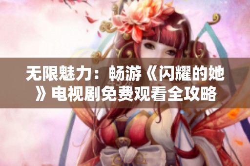 无限魅力：畅游《闪耀的她》电视剧免费观看全攻略