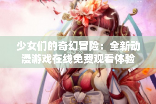 少女们的奇幻冒险：全新动漫游戏在线免费观看体验