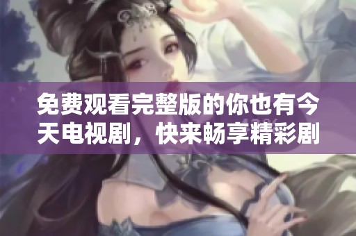 免费观看完整版的你也有今天电视剧，快来畅享精彩剧情吧