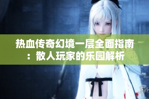 热血传奇幻境一层全面指南：散人玩家的乐园解析