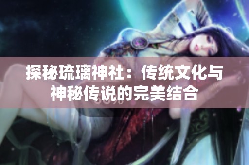 探秘琉璃神社：传统文化与神秘传说的完美结合