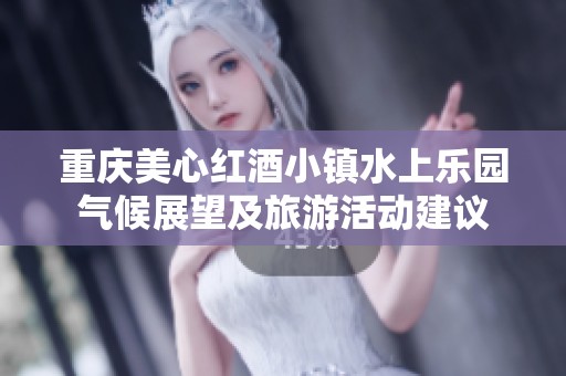 重庆美心红酒小镇水上乐园气候展望及旅游活动建议