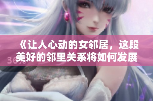 《让人心动的女邻居，这段美好的邻里关系将如何发展》