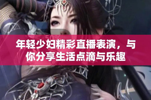 年轻少妇精彩直播表演，与你分享生活点滴与乐趣