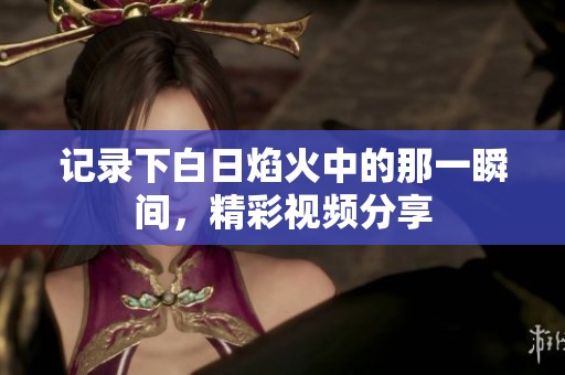 记录下白日焰火中的那一瞬间，精彩视频分享