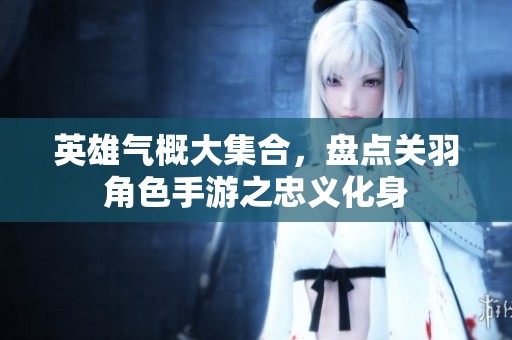 英雄气概大集合，盘点关羽角色手游之忠义化身