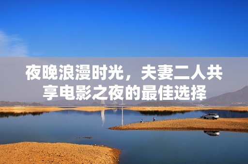 夜晚浪漫时光，夫妻二人共享电影之夜的最佳选择