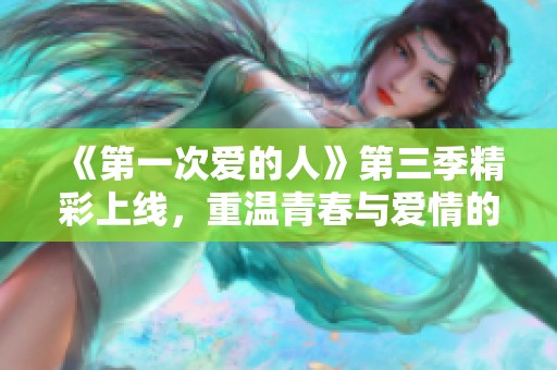 《第一次爱的人》第三季精彩上线，重温青春与爱情的故事