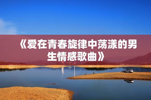 《爱在青春旋律中荡漾的男生情感歌曲》