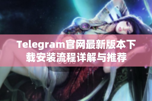 Telegram官网最新版本下载安装流程详解与推荐