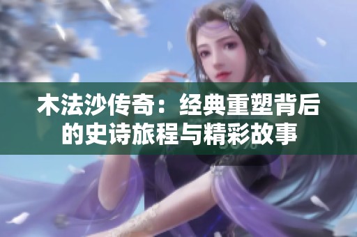 木法沙传奇：经典重塑背后的史诗旅程与精彩故事