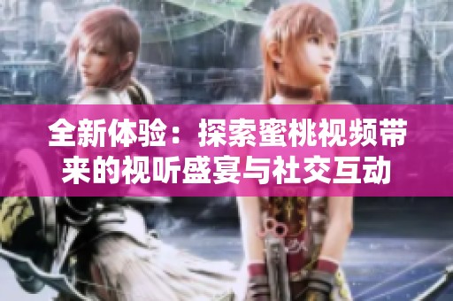 全新体验：探索蜜桃视频带来的视听盛宴与社交互动