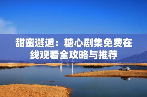 甜蜜邂逅：糖心剧集免费在线观看全攻略与推荐