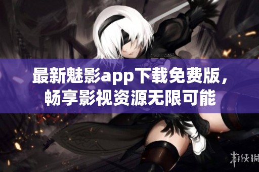 最新魅影app下载免费版，畅享影视资源无限可能