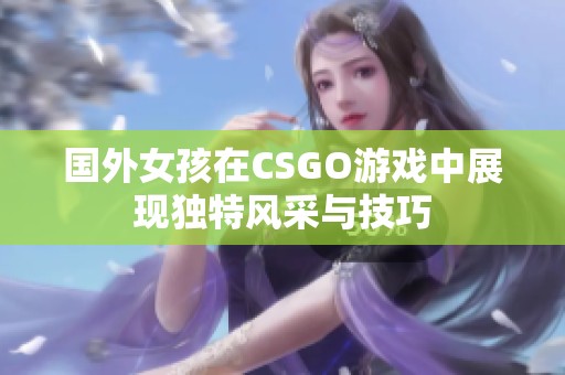 国外女孩在CSGO游戏中展现独特风采与技巧
