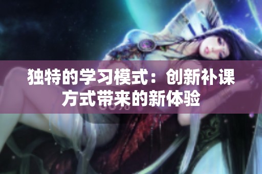 独特的学习模式：创新补课方式带来的新体验