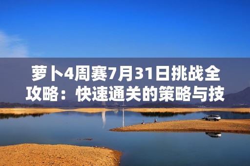 萝卜4周赛7月31日挑战全攻略：快速通关的策略与技巧解析