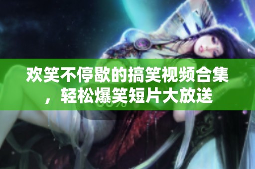 欢笑不停歇的搞笑视频合集，轻松爆笑短片大放送