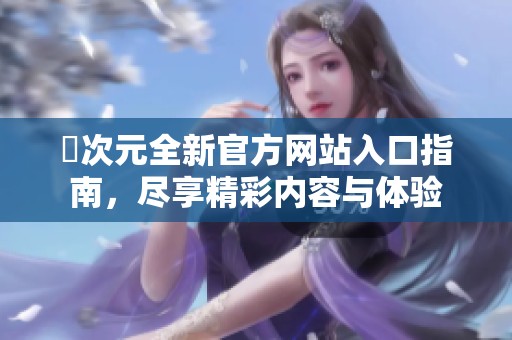 囧次元全新官方网站入口指南，尽享精彩内容与体验