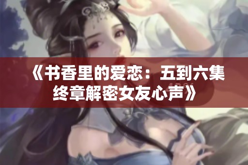 《书香里的爱恋：五到六集终章解密女友心声》