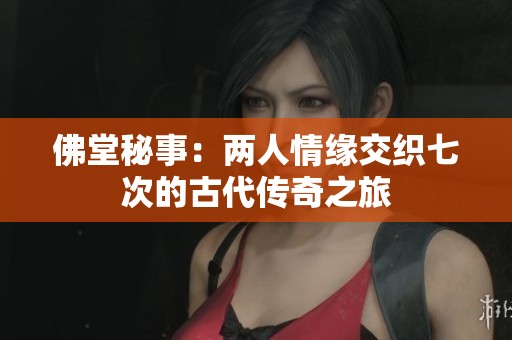 佛堂秘事：两人情缘交织七次的古代传奇之旅