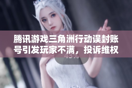腾讯游戏三角洲行动误封账号引发玩家不满，投诉维权持续进行