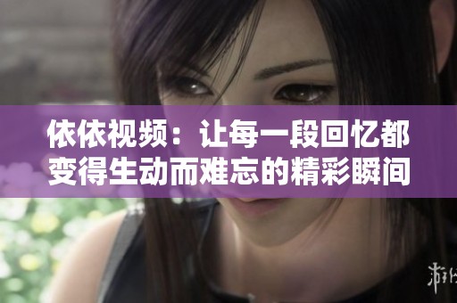 依依视频：让每一段回忆都变得生动而难忘的精彩瞬间