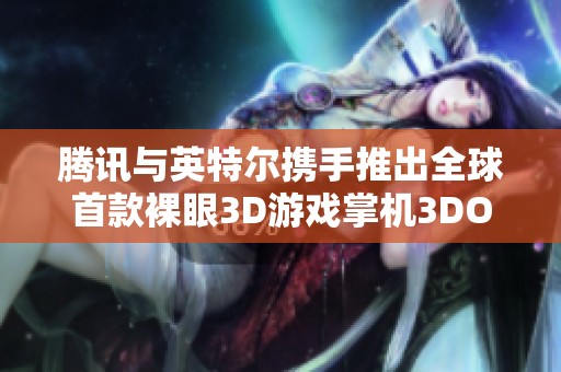 腾讯与英特尔携手推出全球首款裸眼3D游戏掌机3DOne!