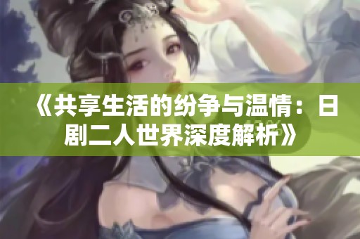 《共享生活的纷争与温情：日剧二人世界深度解析》