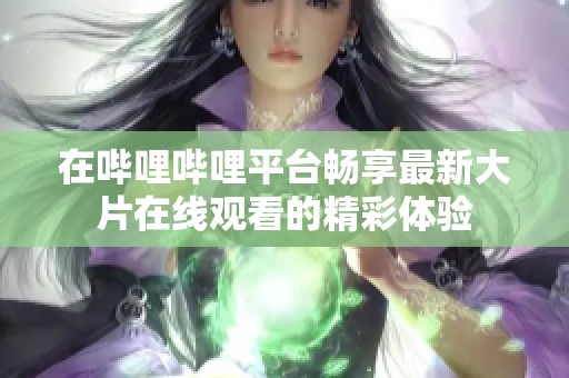 在哔哩哔哩平台畅享最新大片在线观看的精彩体验