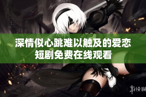 深情似心跳难以触及的爱恋短剧免费在线观看
