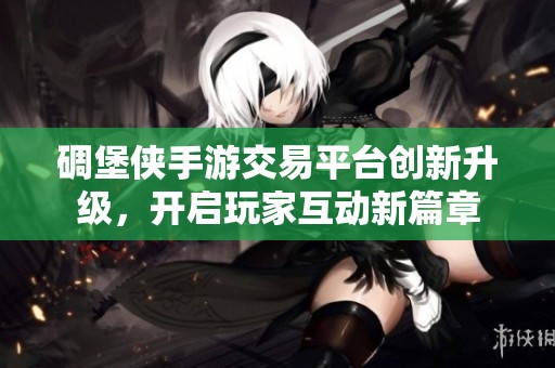 碉堡侠手游交易平台创新升级，开启玩家互动新篇章