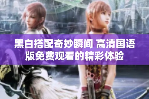 黑白搭配奇妙瞬间 高清国语版免费观看的精彩体验