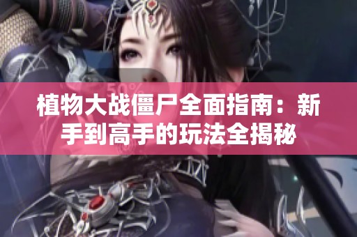 植物大战僵尸全面指南：新手到高手的玩法全揭秘