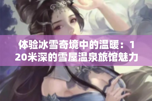 体验冰雪奇境中的温暖：120米深的雪屋温泉旅馆魅力揭秘