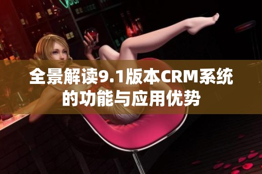 全景解读9.1版本CRM系统的功能与应用优势