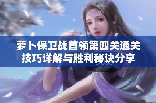 萝卜保卫战首领第四关通关技巧详解与胜利秘诀分享