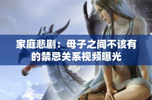 家庭悲剧：母子之间不该有的禁忌关系视频曝光