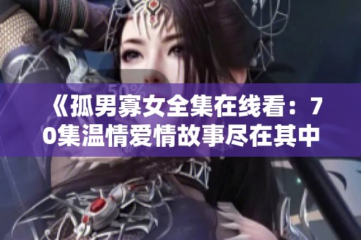 《孤男寡女全集在线看：70集温情爱情故事尽在其中》