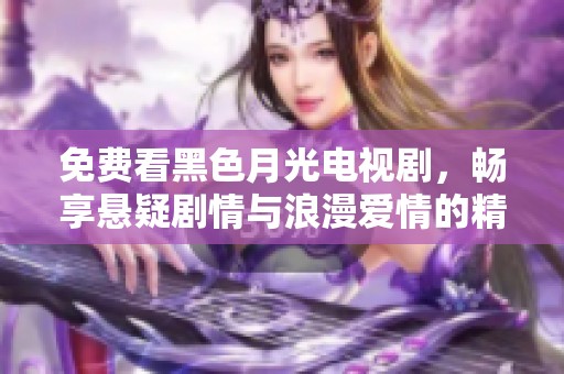 免费看黑色月光电视剧，畅享悬疑剧情与浪漫爱情的精彩体验