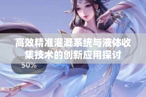 高效精准灌溉系统与液体收集技术的创新应用探讨