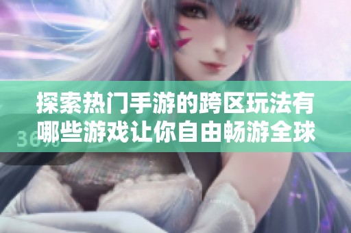 探索热门手游的跨区玩法有哪些游戏让你自由畅游全球