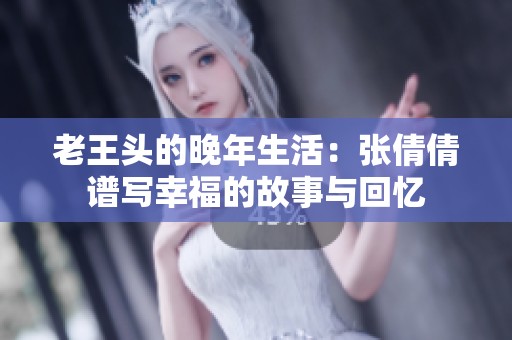 老王头的晚年生活：张倩倩谱写幸福的故事与回忆