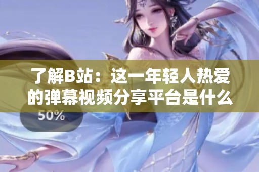 了解B站：这一年轻人热爱的弹幕视频分享平台是什么样的？