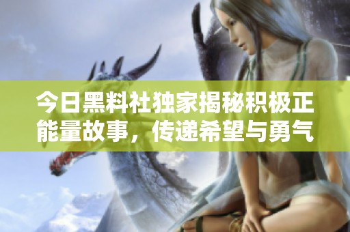 今日黑料社独家揭秘积极正能量故事，传递希望与勇气