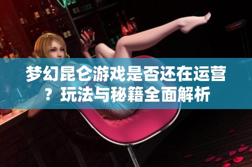 梦幻昆仑游戏是否还在运营？玩法与秘籍全面解析