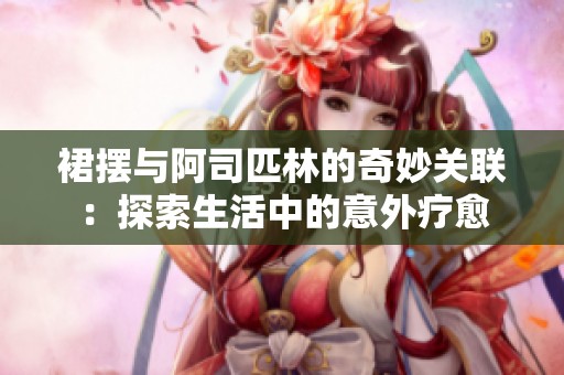 裙摆与阿司匹林的奇妙关联：探索生活中的意外疗愈