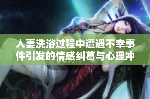 人妻洗浴过程中遭遇不幸事件引发的情感纠葛与心理冲突